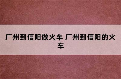 广州到信阳做火车 广州到信阳的火车